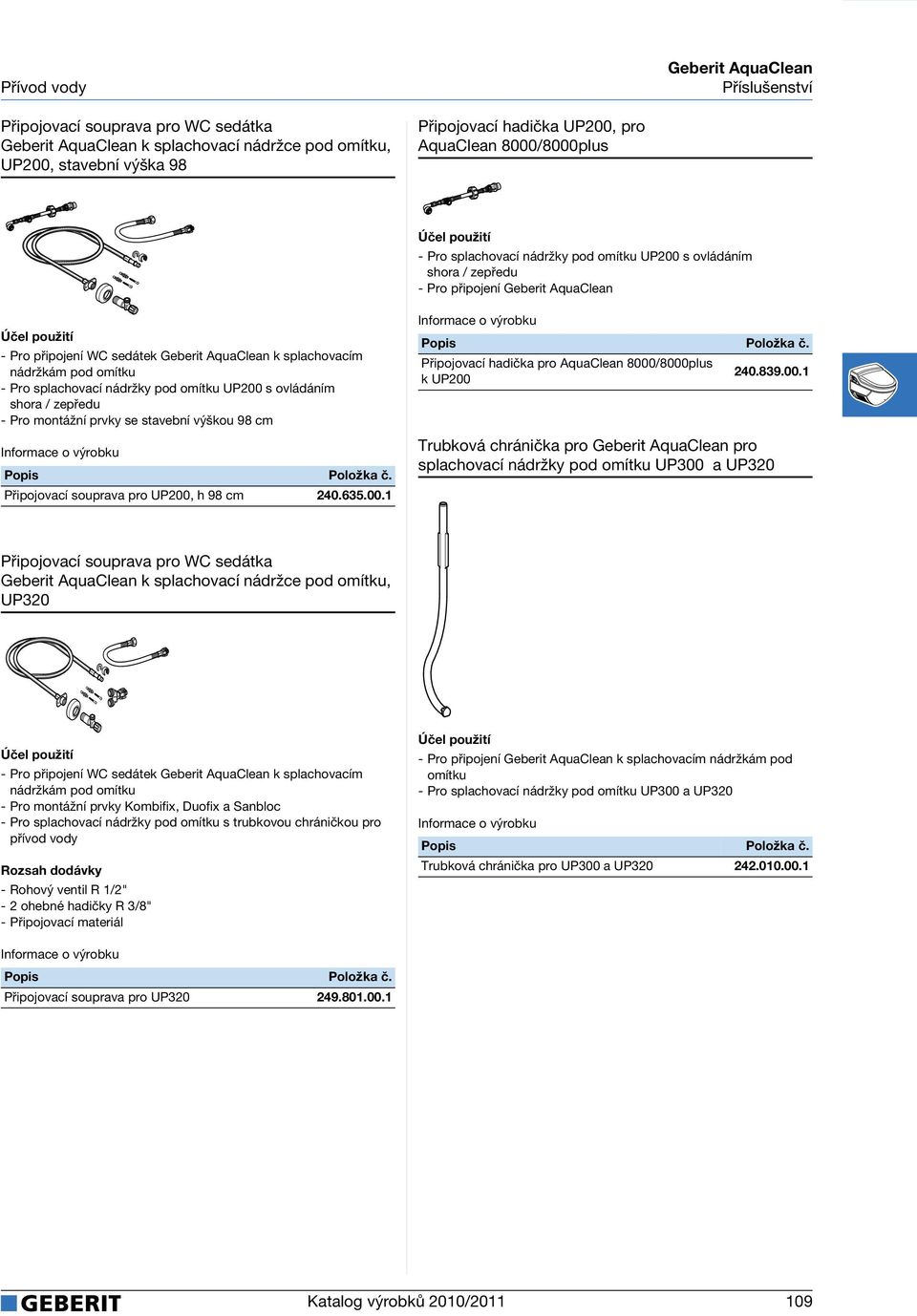 - Pro splachovací nádržky pod omítku UP200 s ovládáním shora / zepředu - Pro montážní prvky se stavební výškou 98 cm Připojovací souprava pro UP200, h 98 cm 240.635.00.1 Připojovací hadička pro AquaClean 8000/8000plus k UP200 240.