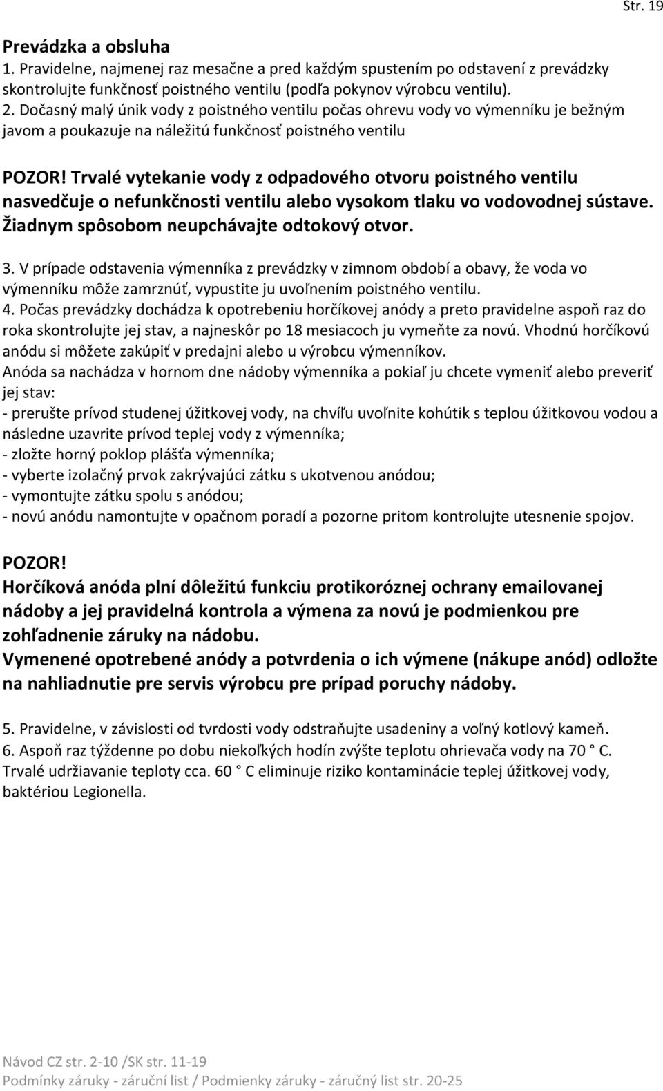 Trvalé vytekanie vody z odpadového otvoru poistného ventilu nasvedčuje o nefunkčnosti ventilu alebo vysokom tlaku vo vodovodnej sústave. Žiadnym spôsobom neupchávajte odtokový otvor. 3.