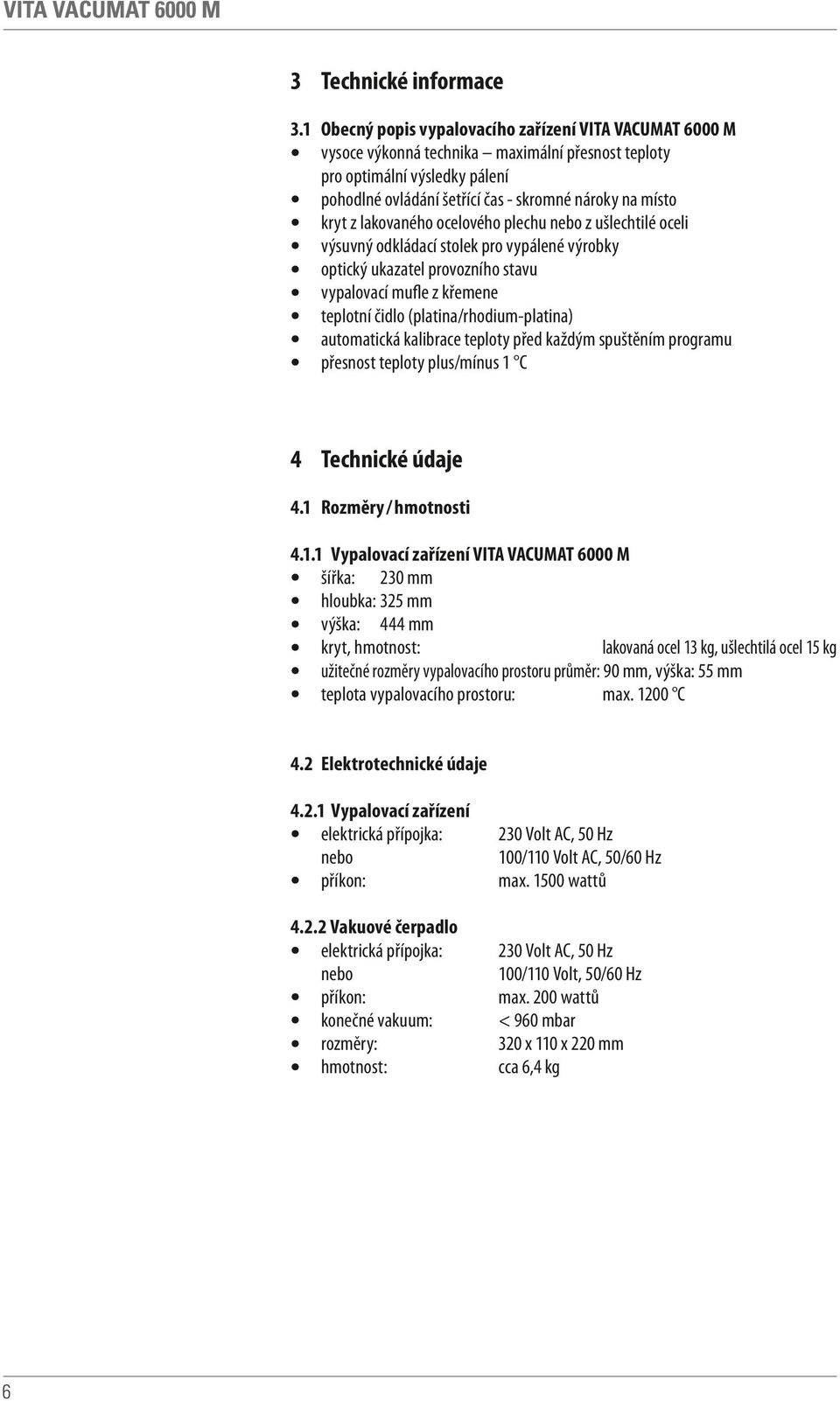 lakovaného ocelového plechu nebo z ušlechtilé oceli výsuvný odkládací stolek pro vypálené výrobky optický ukazatel provozního stavu vypalovací mufle z křemene teplotní čidlo (platina/rhodium-platina)