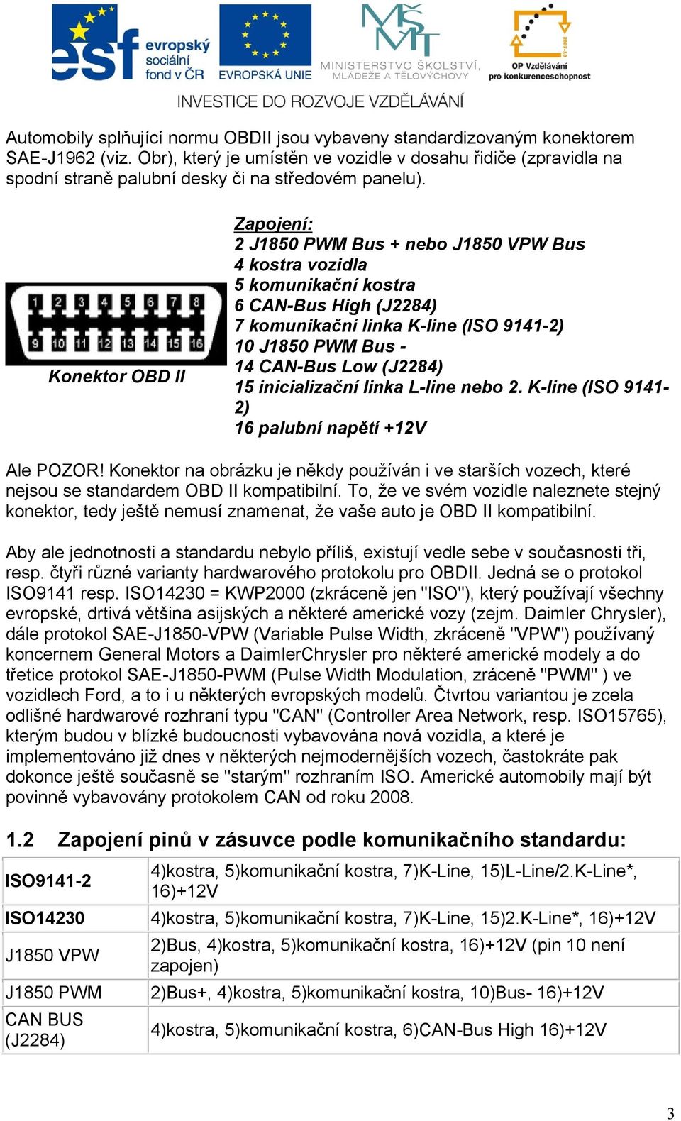 Konektor OBD II Zapojení: 2 J1850 PWM Bus + nebo J1850 VPW Bus 4 kostra vozidla 5 komunikační kostra 6 CAN-Bus High (J2284) 7 komunikační linka K-line (ISO 9141-2) 10 J1850 PWM Bus - 14 CAN-Bus Low