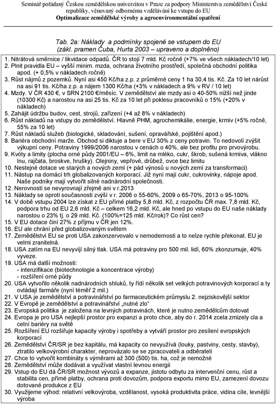 Nyní asi 450 Kč/ha z.p. z průměrné ceny 1 ha 30,4 tis. Kč. Za 10 let nárůst na asi 91 tis. Kč/ha z.p. a nájem 1300 Kč/ha (+3% v nákladech a 9% v RV / 10 let) 4. Mzdy. V ČR 430, v SRN 2100 /měsíc.