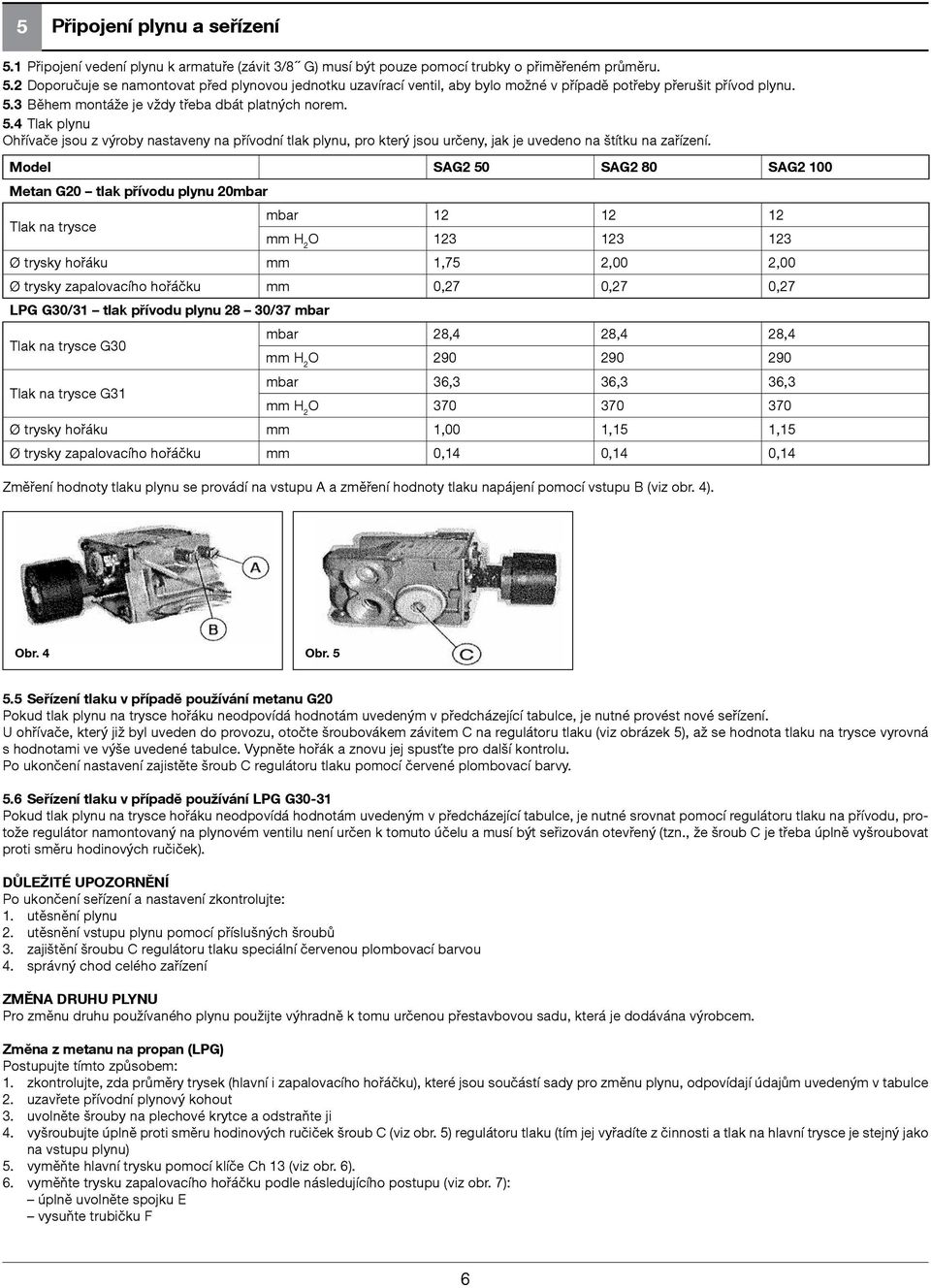 Model SAG2 50 SAG2 80 SAG2 100 Metan G20 tlak přívodu plynu 20mbar Tlak na trysce mbar 12 12 12 O 123 123 123 Ø trysky hořáku mm 1,75 2,00 2,00 Ø trysky zapalovacího hořáčku mm 0,27 0,27 0,27 LPG