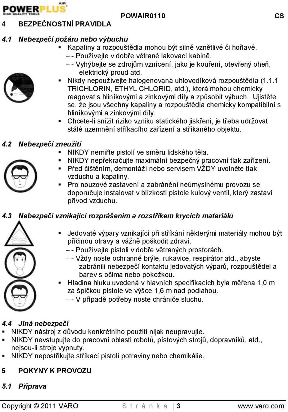 ), která mohou chemicky reagovat s hliníkovými a zinkovými díly a způsobit výbuch. Ujistěte se, ţe jsou všechny kapaliny a rozpouštědla chemicky kompatibilní s hliníkovými a zinkovými díly.