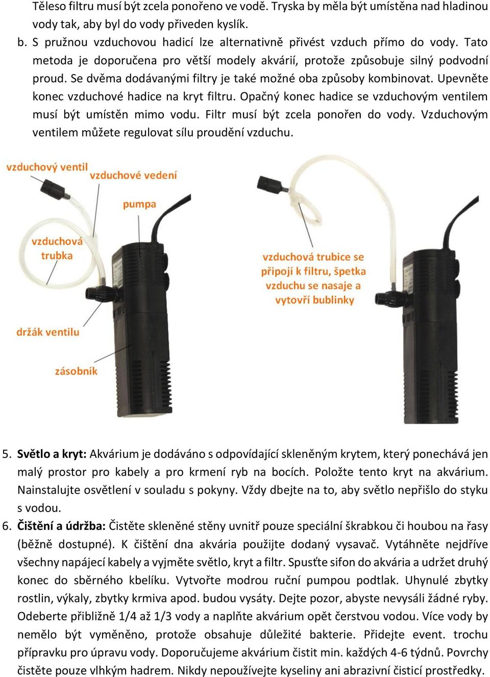 Upevněte konec vzduchové hadice na kryt filtru. Opačný konec hadice se vzduchovým ventilem musí být umístěn mimo vodu. Filtr musí být zcela ponořen do vody.