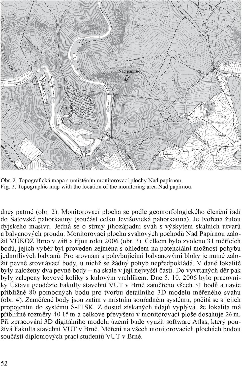 Jedná se o strmý jihozápadní svah s výskytem skalních útvarů a balvanových proudů. Monitorovací plochu svahových pochodů Nad Papírnou založil VÚKOZ Brno v září a říjnu roku 2006 (obr. 3).