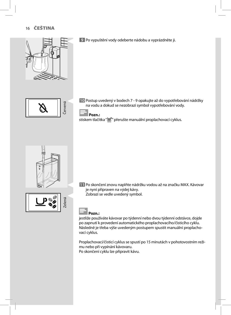 : stiskem tlačítka přerušte manuální proplachovací cyklus. 11 Po skončení znovu naplňte nádržku vodou až na značku MAX. Kávovar je nyní připraven na výdej kávy. Zobrazí se vedle uvedený symbol.