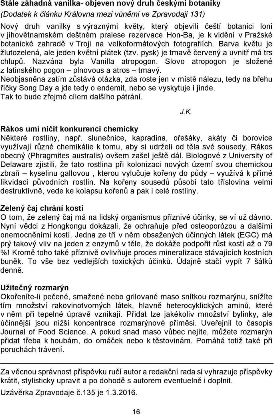 pysk) je tmavě červený a uvnitř má trs chlupů. Nazvána byla Vanilla atropogon. Slovo atropogon je složené z latinského pogon plnovous a atros tmavý.