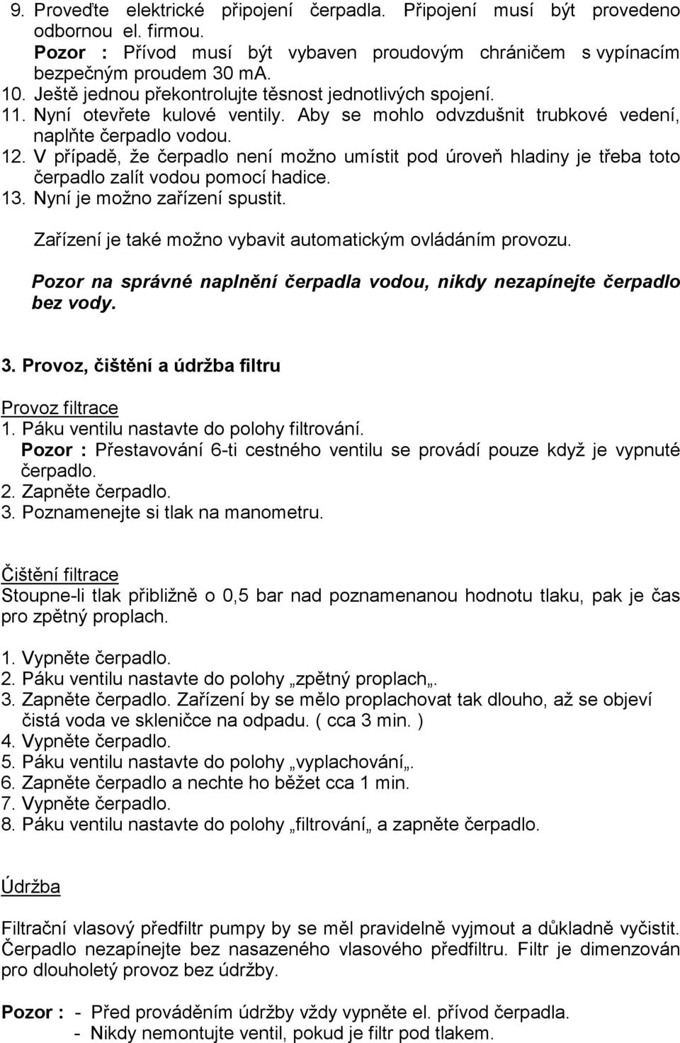 V případě, že čerpadlo není možno umístit pod úroveň hladiny je třeba toto čerpadlo zalít vodou pomocí hadice. 13. Nyní je možno zařízení spustit.