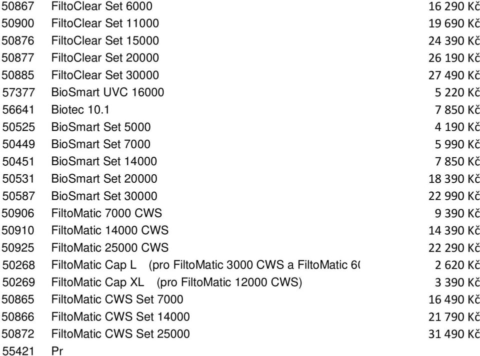 1 7 850 Kč 50525 BioSmart Set 5000 4 190 Kč 50449 BioSmart Set 7000 5 990 Kč 50451 BioSmart Set 14000 7 850 Kč 50531 BioSmart Set 20000 18 390 Kč 50587 BioSmart Set 30000 22 990 Kč 50906 FiltoMatic