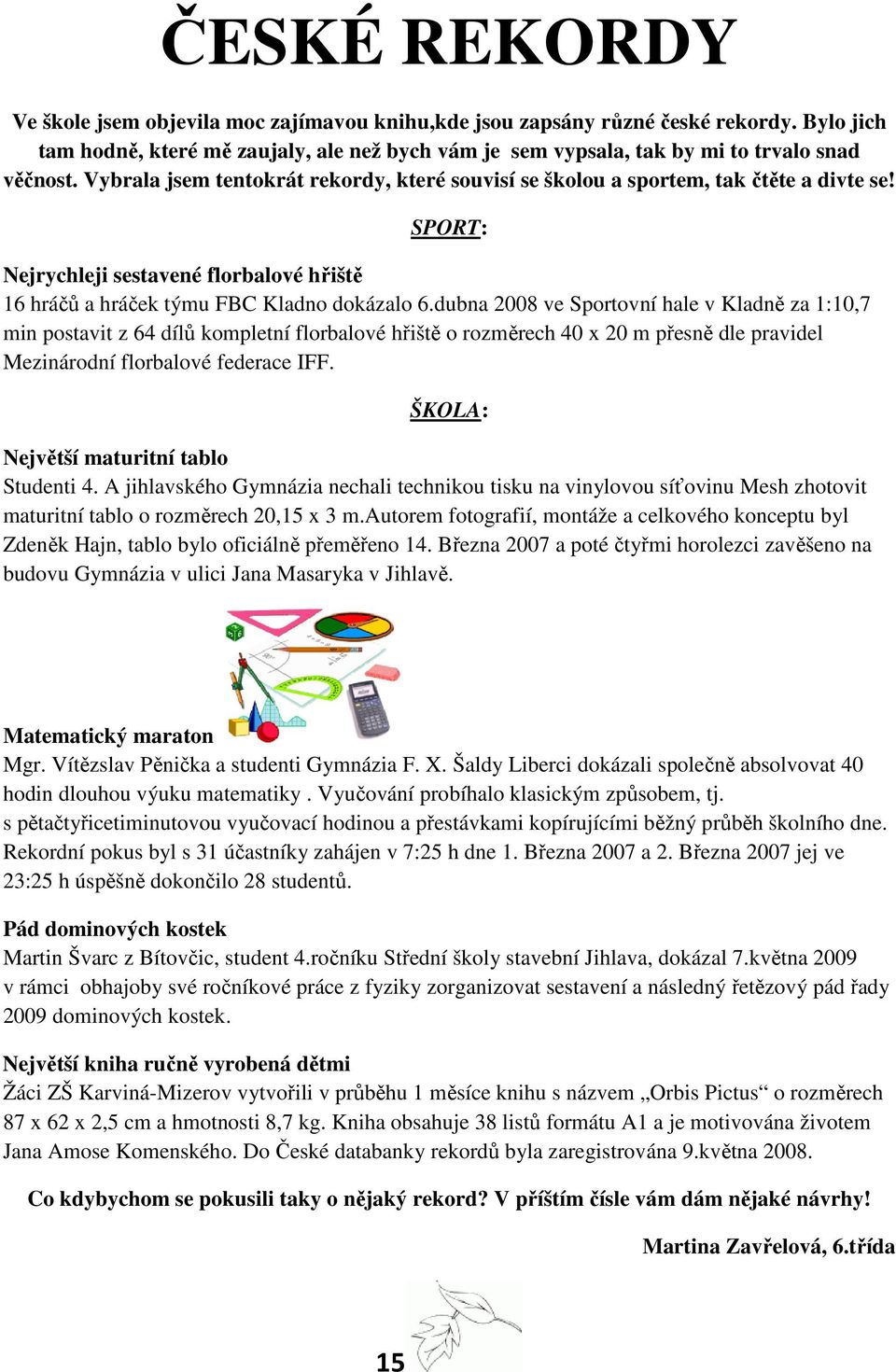 dubna 2008 ve Sportovní hale v Kladně za 1:10,7 min postavit z 64 dílů kompletní florbalové hřiště o rozměrech 40 x 20 m přesně dle pravidel Mezinárodní florbalové federace IFF.