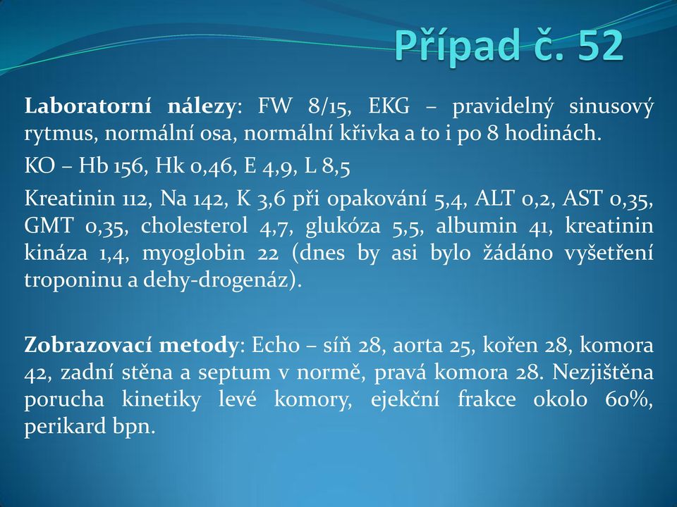 5,5, albumin 41, kreatinin kináza 1,4, myoglobin 22 (dnes by asi bylo žádáno vyšetření troponinu a dehy-drogenáz).