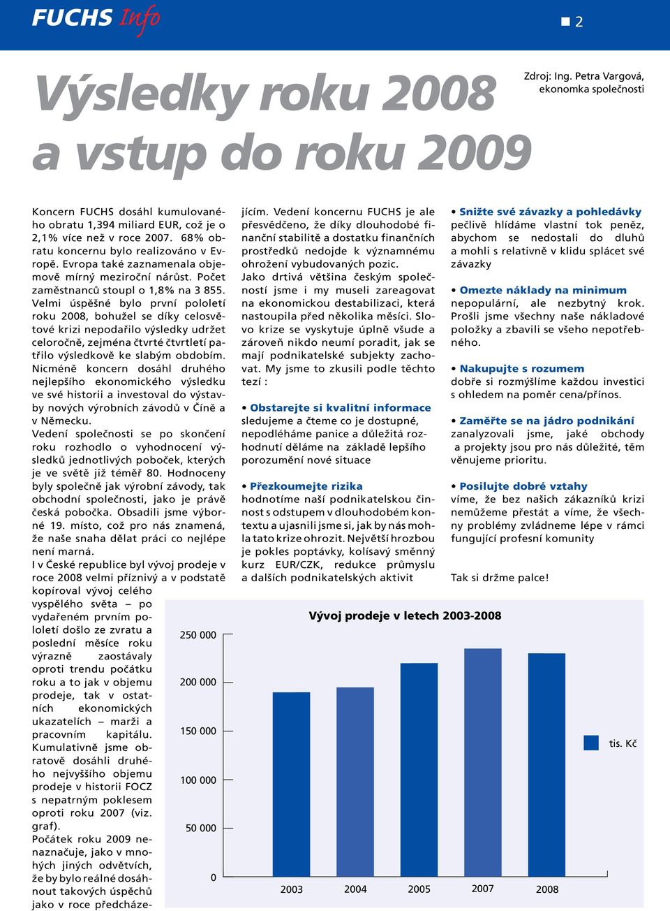 Velmi úspěšné bylo první pololetí roku 2008, bohužel se díky celosvětové krizi nepodařilo výsledky udržet celoročně, zejména čtvrté čtvrtletí patřilo výsledkově ke slabým obdobím.