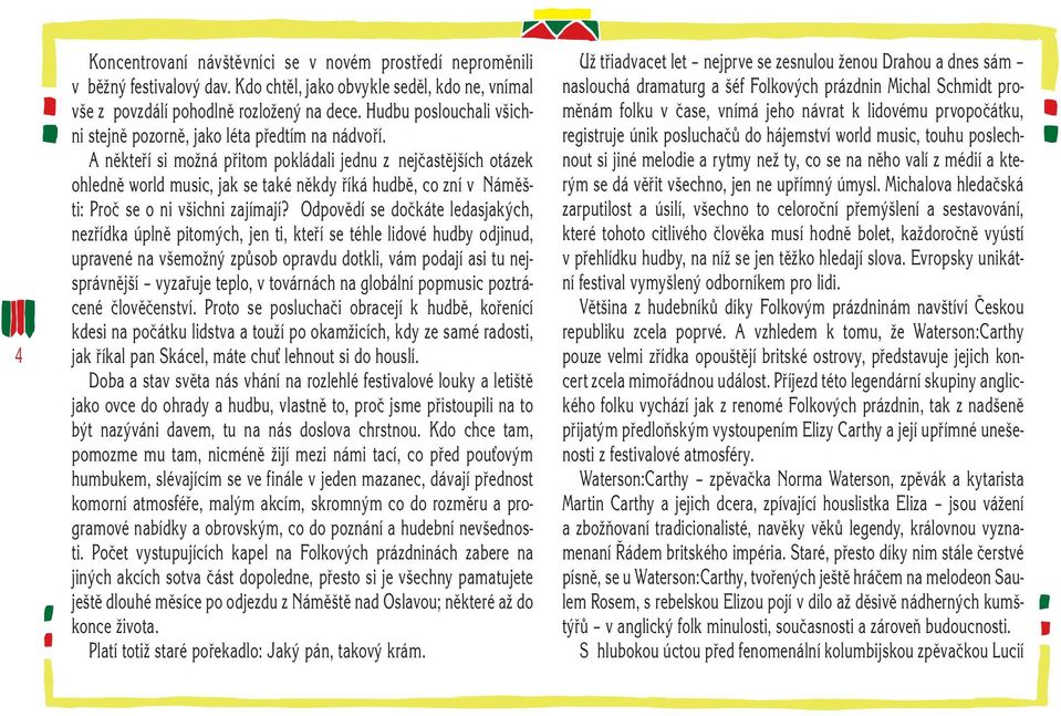 A někteří si možná přitom pokládali jednu z nejčastějších otázek ohledně world music, jak se také někdy říká hudbě, co zní v Náměšti: Proč se o ni všichni zajímají?