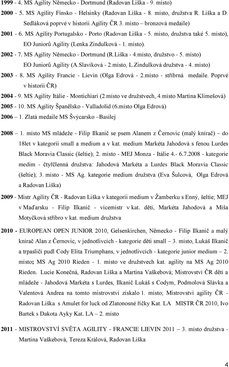 MS Agility Německo - Dortmund (R.Liška - 4.místo, družstvo - 5. místo) EO Juniorů Agility (A.Slavíková - 2.místo, L.Zindulková družstva - 4. místo) 2003-8.