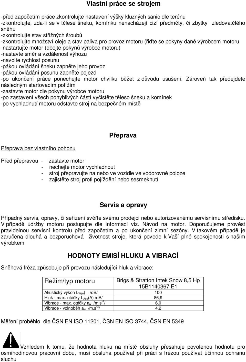 vzdálenost výhozu -navolte rychlost posunu -pákou ovládání šneku zapnte jeho provoz -pákou ovládání posunu zapnte pojezd -po ukonení práce ponechejte motor chvilku bžet z dvodu usušení.