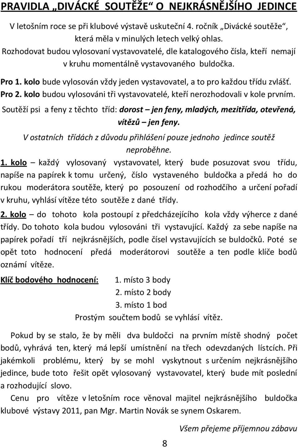 kolo bude vylosován vždy jeden vystavovatel, a to pro každou třídu zvlášť. Pro 2. kolo budou vylosováni tři vystavovatelé, kteří nerozhodovali v kole prvním.