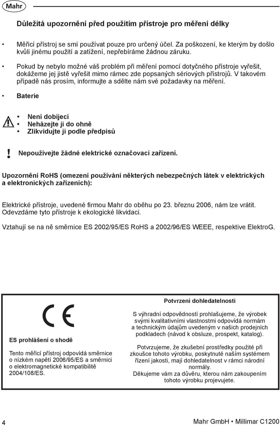 Pokud by nebylo možné váš problém při měření pomocí dotyčného přístroje vyřešit, dokážeme jej jistě vyřešit mimo rámec zde popsaných sériových přístrojů.