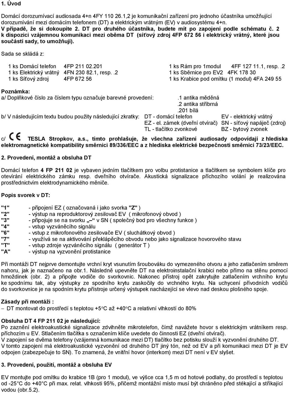 k dispozici vzájemnou komunikaci mezi oběma DT (síťový zdroj 4FP 5 i elektrický vrátný, které jsou součástí sady, to umožňují). Sada se skládá z: 1 ks Domácí telefon 4FP 11 0.