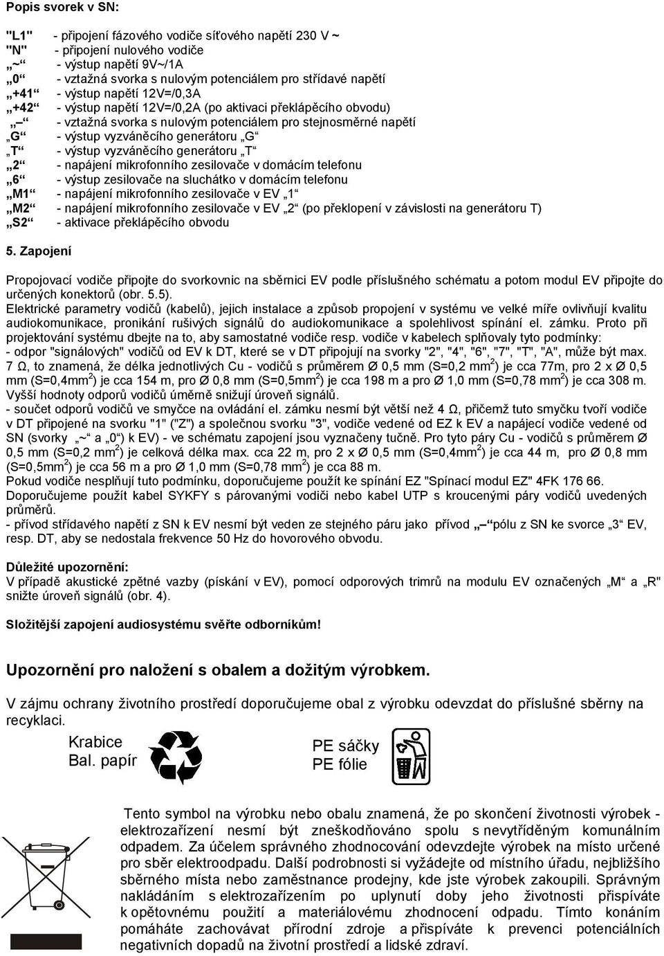 vyzváněcího generátoru T - napájení mikrofonního zesilovače v domácím telefonu - výstup zesilovače na sluchátko v domácím telefonu M1 - napájení mikrofonního zesilovače v EV 1 M - napájení