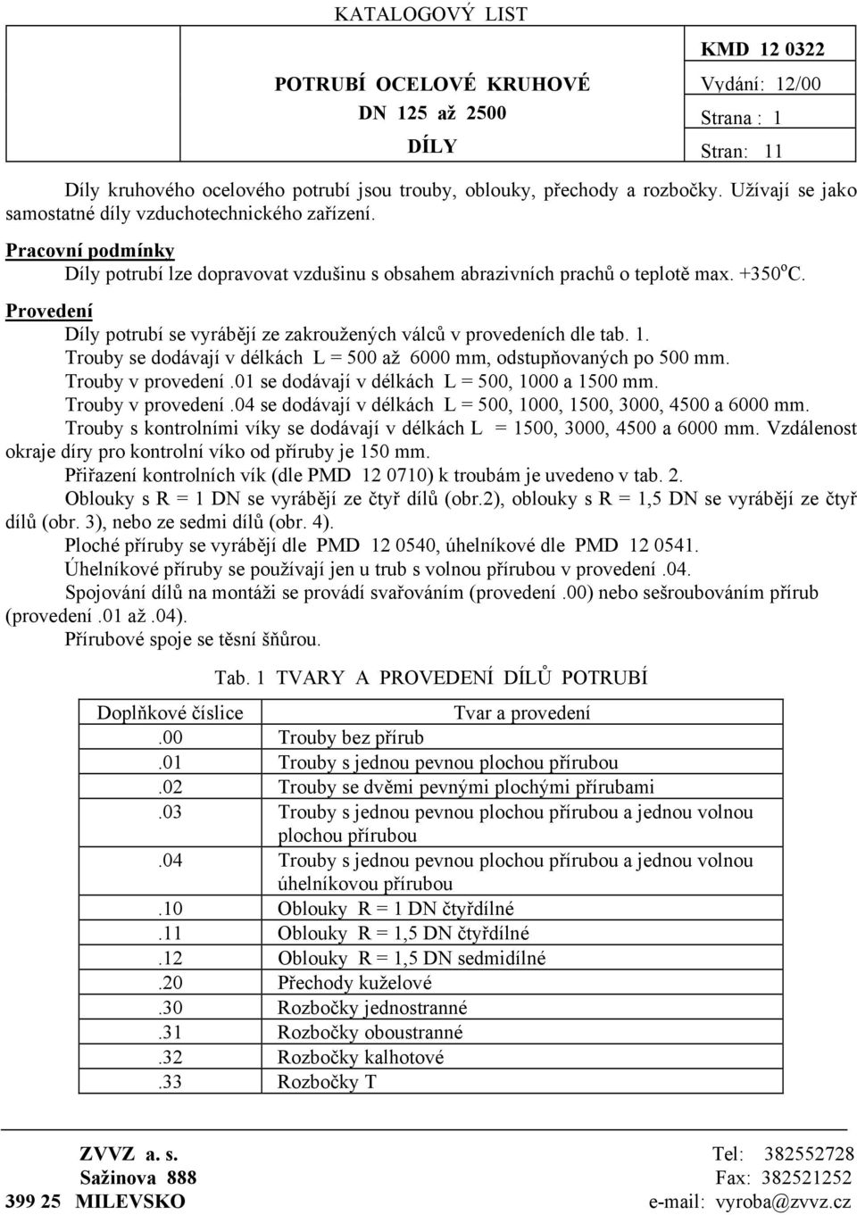 Provedení Díly potrubí se vyrábějí ze zakroužených válců v provedeních dle tab. 1. Trouby se dodávají v délkách L = 500 až 6000 mm, odstupňovaných po 500 mm. Trouby v provedení.