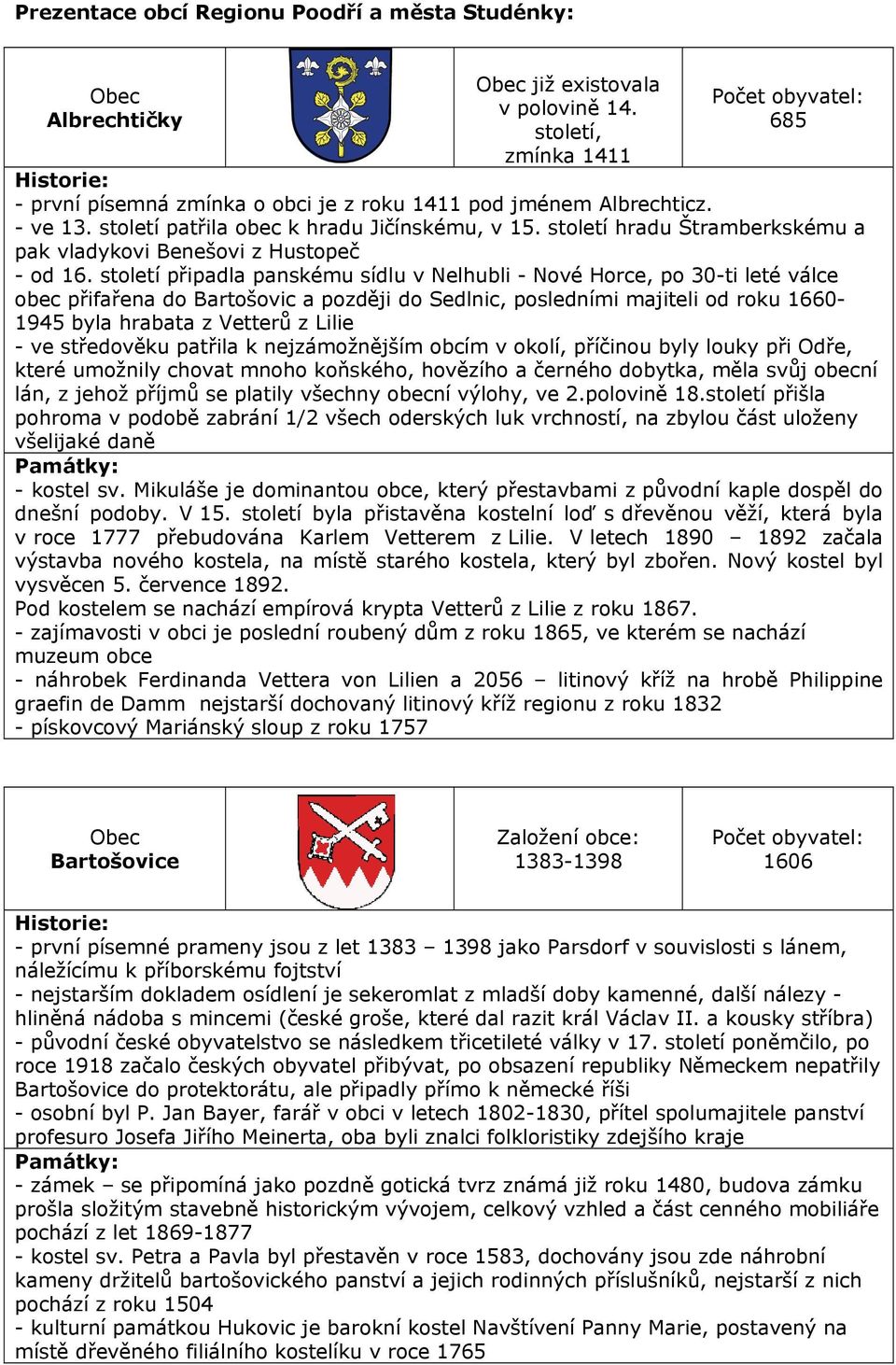 století připadla panskému sídlu v Nelhubli - Nové Horce, po 30-ti leté válce obec přifařena do Bartošovic a později do Sedlnic, posledními majiteli od roku 1660-1945 byla hrabata z Vetterů z Lilie -