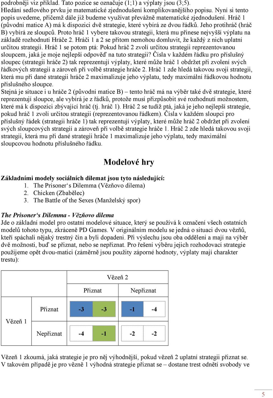 Jeho protihráč (hráč B) vybírá ze sloupců. Proto hráč vybere takovou strategii, která mu přinese nejvyšší výplatu na základě rozhodnutí Hráče.