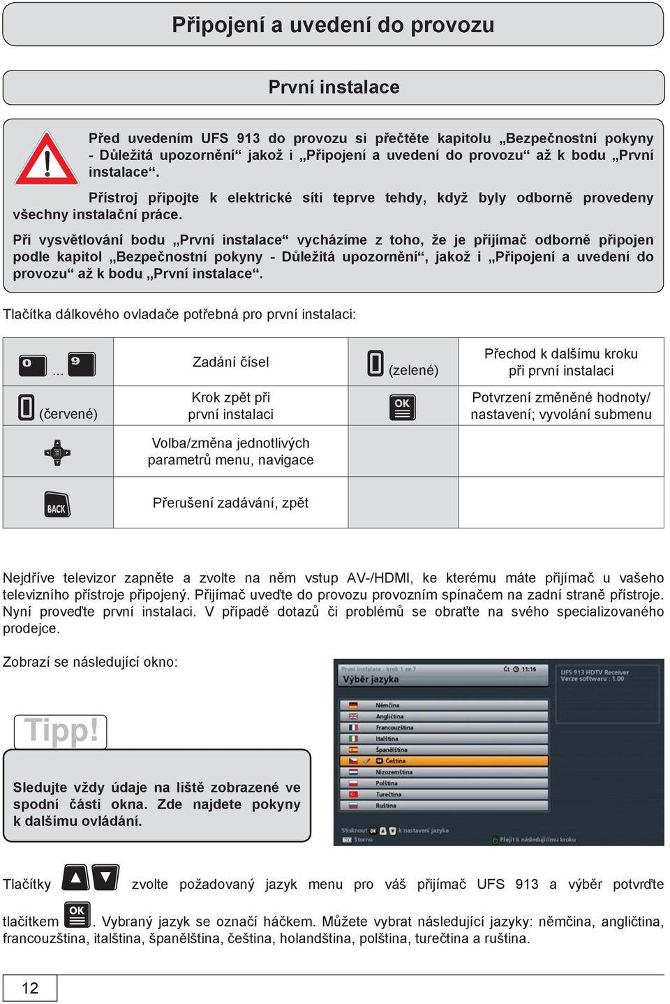 Při vysvětlování bodu První instalace vycházíme z toho, že je přijímač odborně připojen podle kapitol Bezpečnostní pokyny - Důležitá upozornění, jakož i Připojení a uvedení do provozu až k bodu První