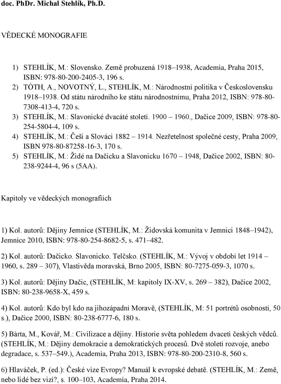 , Dačice 2009, ISBN: 978-80- 254-5804-4, 109 s. 4) STEHLÍK, M.: Češi a Slováci 1882 1914. Nezřetelnost společné cesty, Praha 2009, ISBN 978-80-87258-16-3, 170 s. 5) STEHLÍK, M.