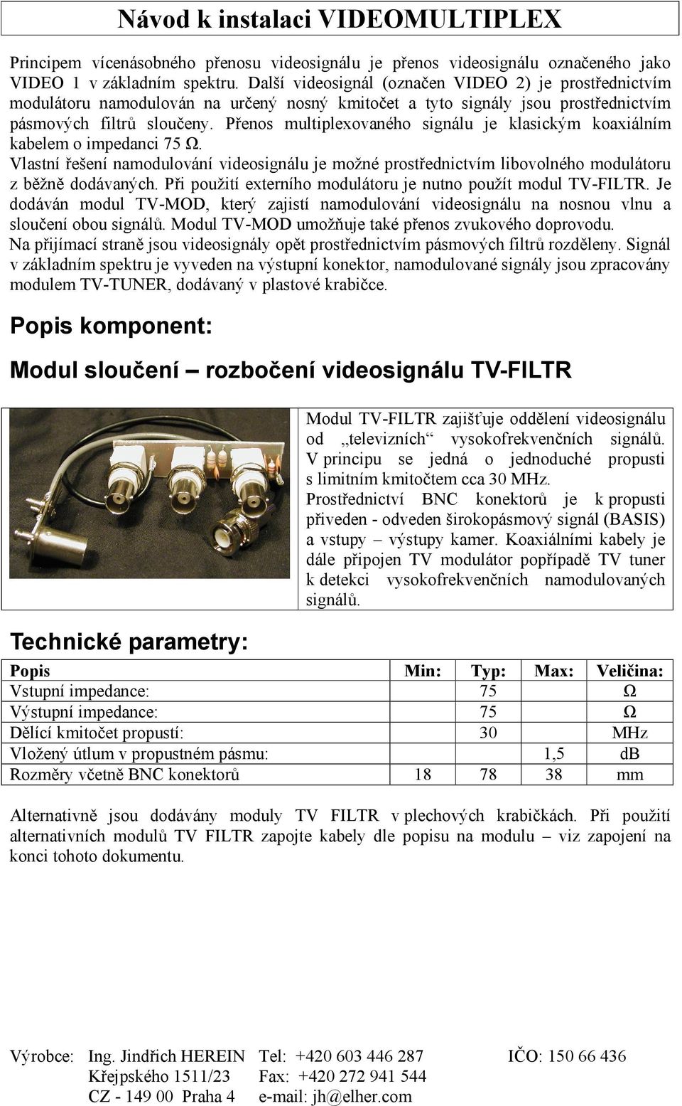 Přenos multiplexovaného signálu je klasickým koaxiálním kabelem o impedanci 75 Ω. Vlastní řešení namodulování videosignálu je možné prostřednictvím libovolného modulátoru z běžně dodávaných.