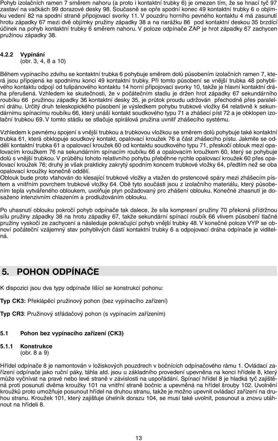 V pouzdru horního pevného kontaktu 4 má zasunutí hrotu západky 67 mezi dvě objímky pružiny západky 38 a na narážku 86 pod kontaktní deskou 35 brzdící účinek na pohyb kontaktní trubky 6 směrem nahoru.