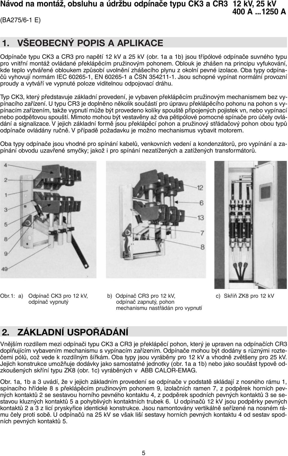 Oblouk je zhášen na principu vyfukování, kde teplo vytvářené obloukem způsobí uvolnění zhášecího plynu z okolní pevné izolace. Oba typy odpínačů vyhovují normám IEC 60265-1, EN 60265-1 a ČSN 354211-1.