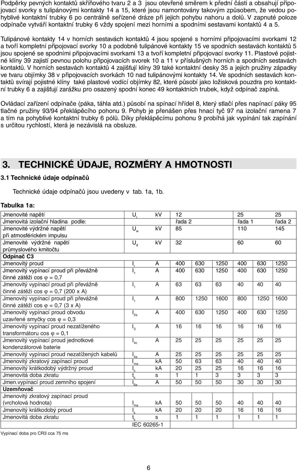 V zapnuté poloze odpínače vytváří kontaktní trubky 6 vždy spojení mezi horními a spodními sestavami kontaktů 4 a 5.