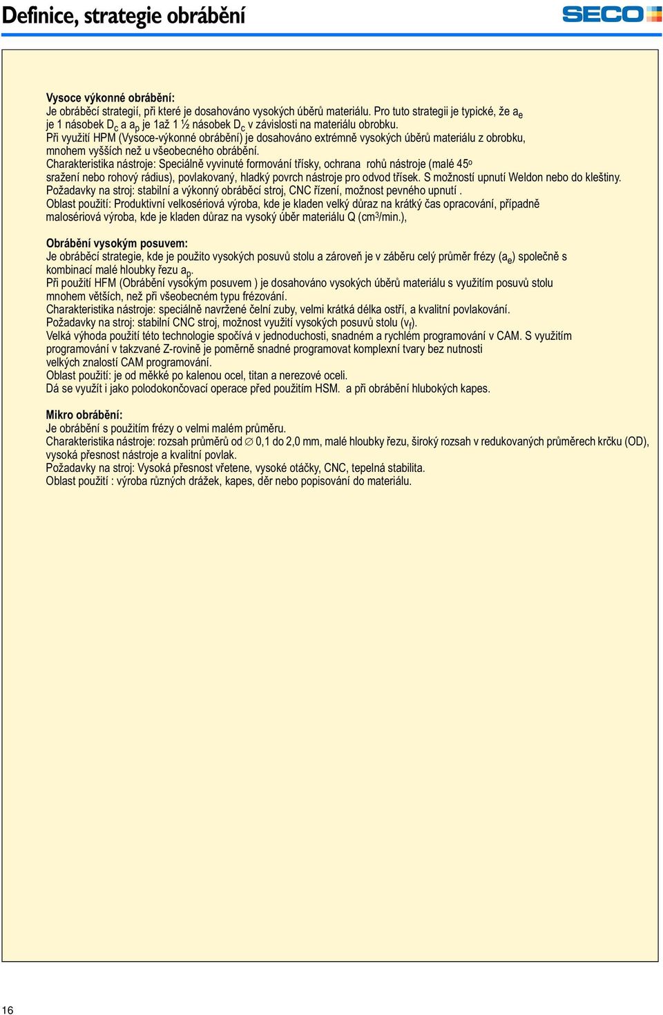 Při využití HPM (Vysoce-výkonné obrábění) je dosahováno extrémně vysokých úběrů materiálu z obrobku, mnohem vyšších než u všeobecného obrábění.