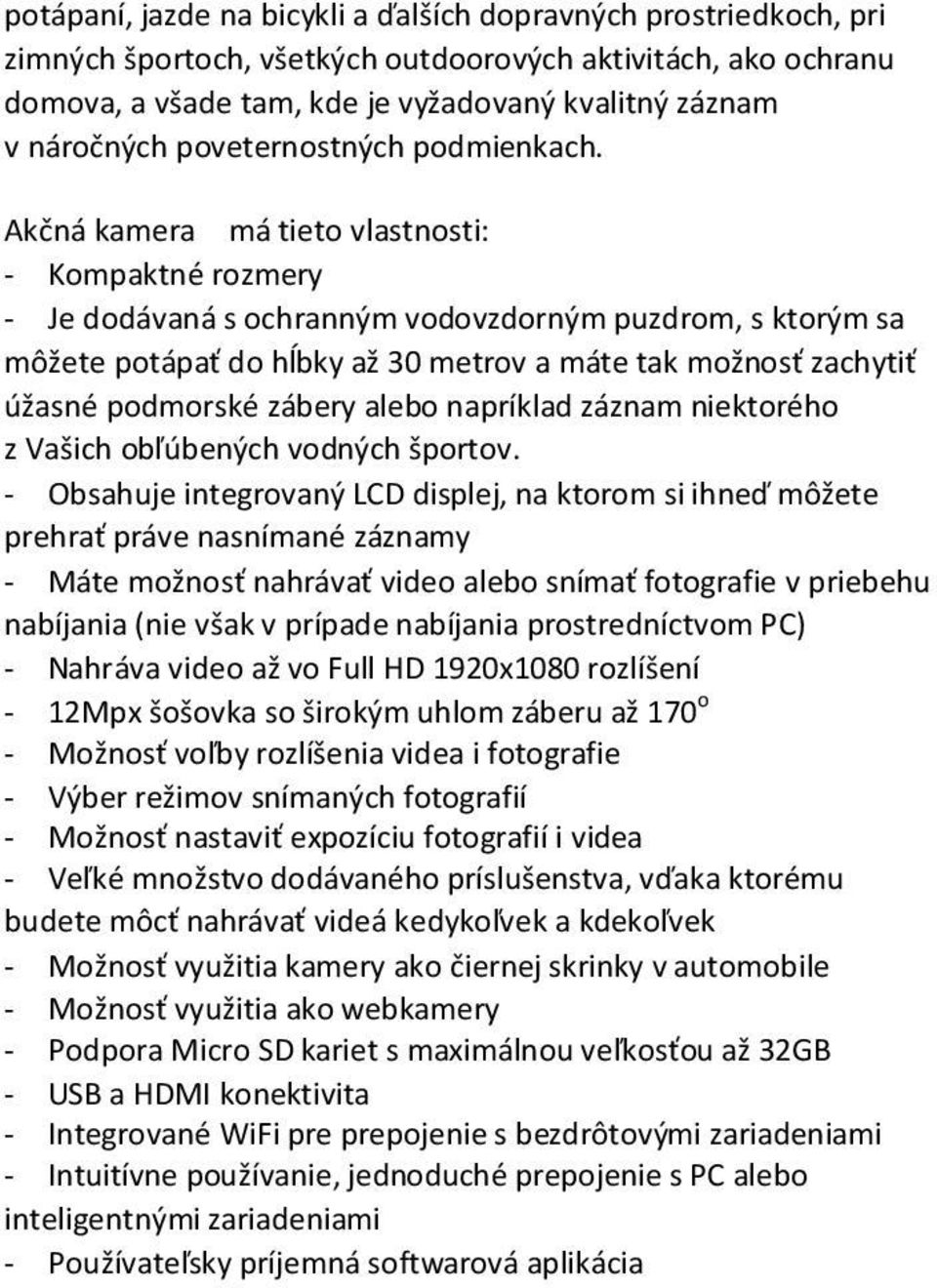 Akčná kamera má tieto vlastnosti: - Kompaktné rozmery - Je dodávaná s ochranným vodovzdorným puzdrom, s ktorým sa môžete potápať do hĺbky až 30 metrov a máte tak možnosť zachytiť úžasné podmorské