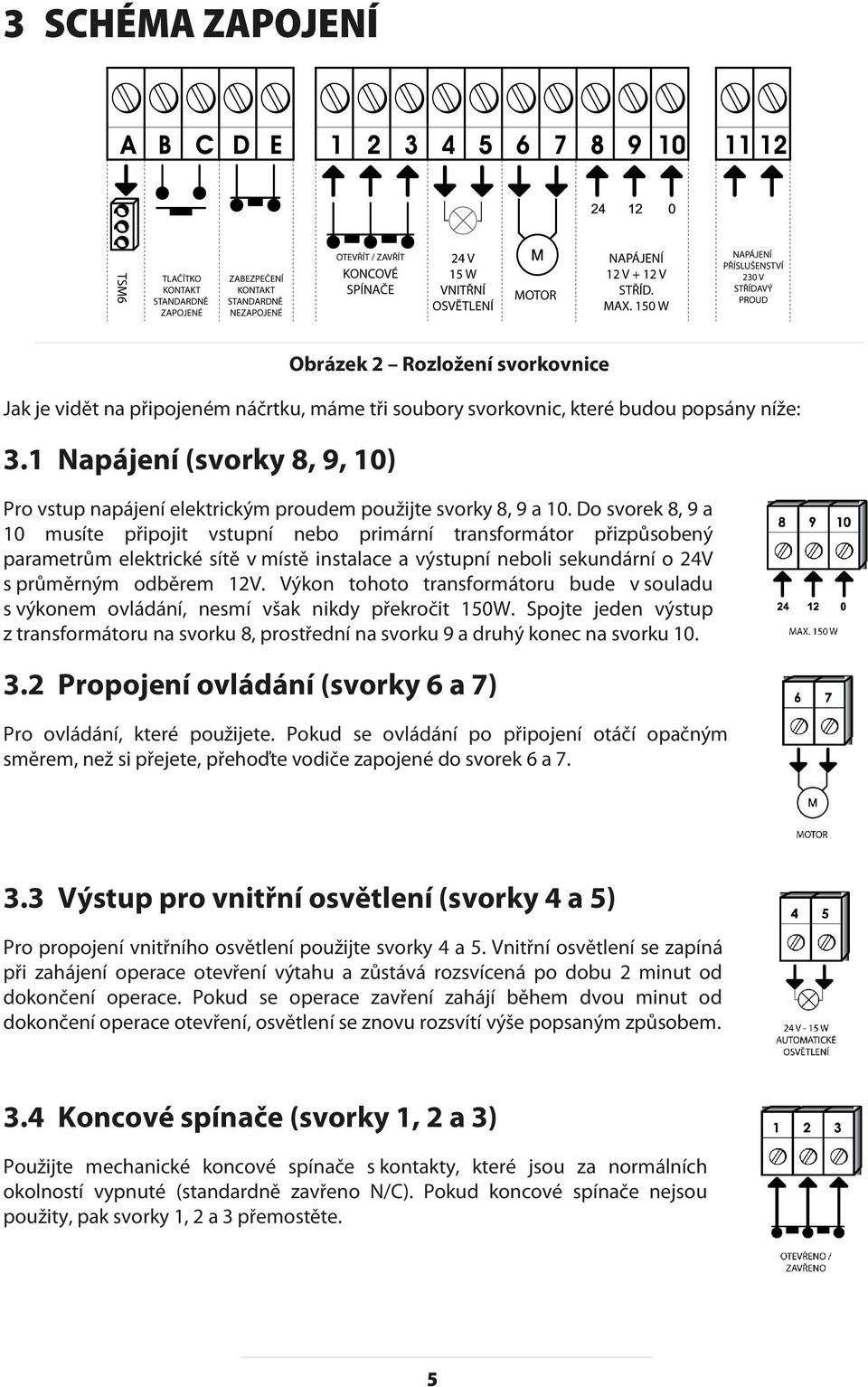 Do svorek 8, 9 a 10 musíte připojit vstupní nebo primární transformátor přizpůsobený parametrům elektrické sítě v místě instalace a výstupní neboli sekundární o 24V s průměrným odběrem 12V.