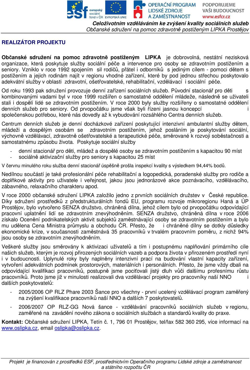 Vzniklo v roce 1992 spojením sil rodičů, přátel i odborníků s jediným cílem - pomoci dětem s postižením a jejich rodinám najít v regionu vhodné zařízení, které by pod jednou střechou poskytovalo