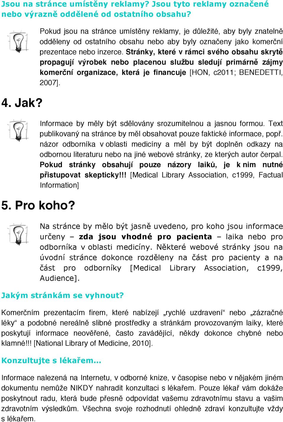 Stránky, které v rámci svého obsahu skrytě propagují výrobek nebo placenou službu sledují primárně zájmy komerční organizace, která je financuje [HON, c2011; BENEDETTI, 2007].