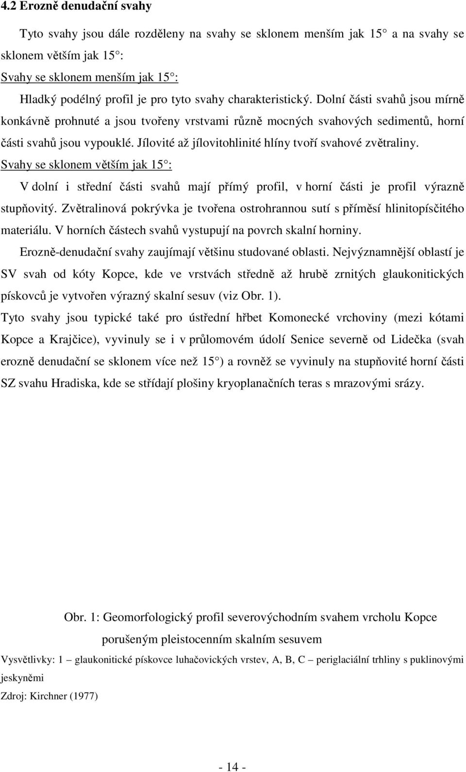 Jílovité až jílovitohlinité hlíny tvoří svahové zvětraliny. Svahy se sklonem větším jak 15 : V dolní i střední části svahů mají přímý profil, v horní části je profil výrazně stupňovitý.