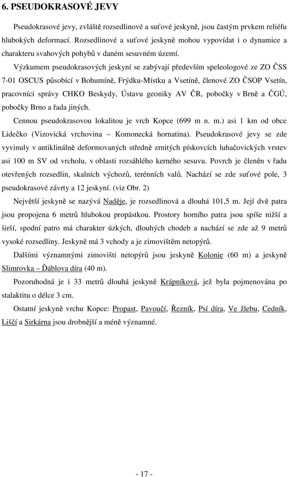 Výzkumem pseudokrasových jeskyní se zabývají především speleologové ze ZO ČSS 7-01 OSCUS působící v Bohumíně, Frýdku-Místku a Vsetíně, členové ZO ČSOP Vsetín, pracovníci správy CHKO Beskydy, Ústavu