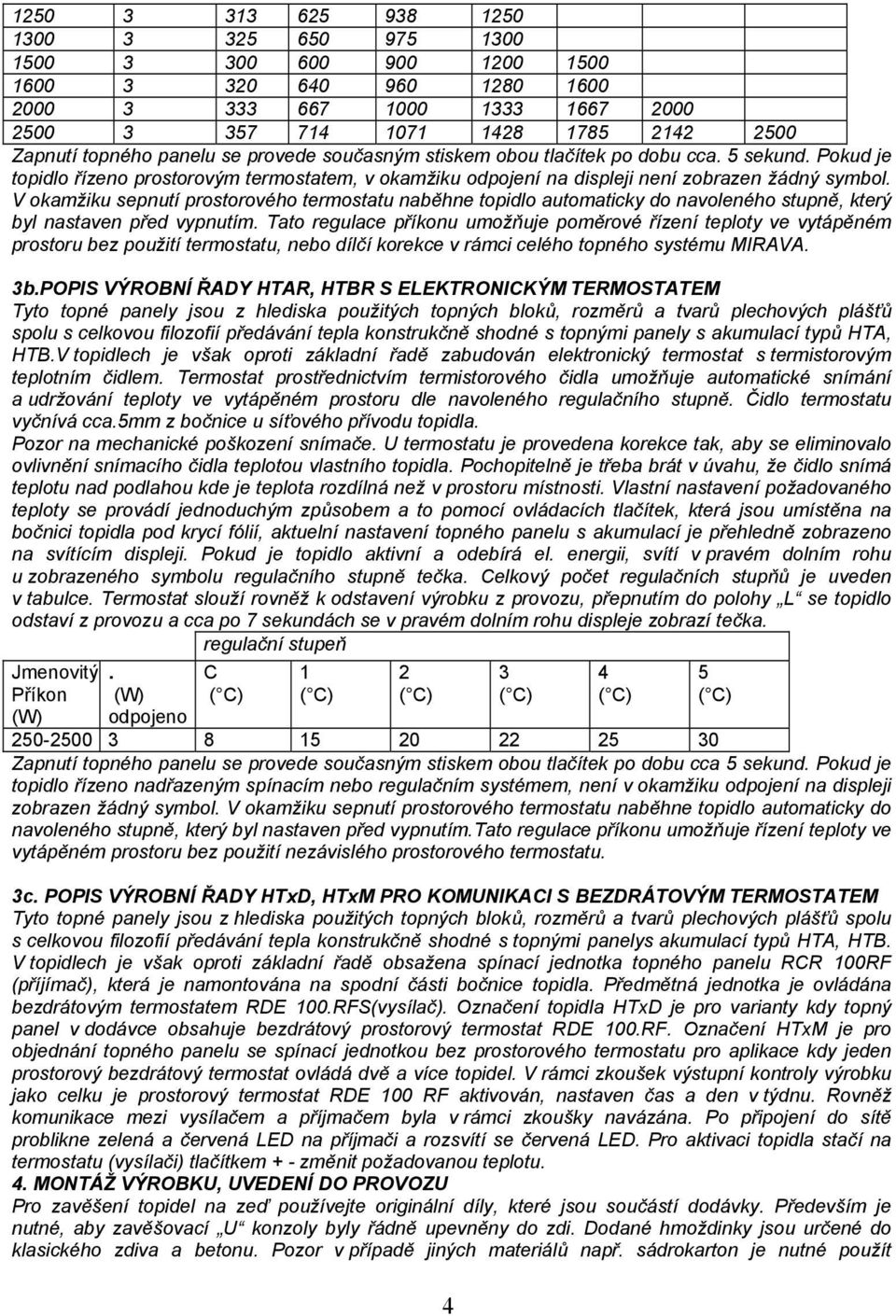 V okamžiku sepnutí prostorového termostatu naběhne topidlo automaticky do navoleného stupně, který byl nastaven před vypnutím.