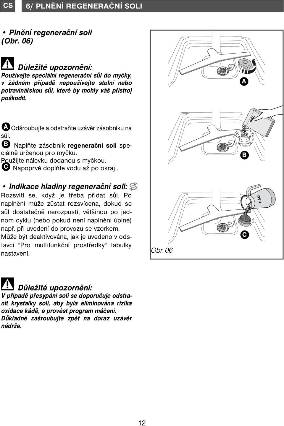 A A Odšroubujte a odstraňte uzávěr zásobníku na sůl. B Naplňte zásobník regenerační solí speciálně určenou pro myčku. Použijte nálevku dodanou s myčkou. C Napoprvé doplňte vodu až po okraj.