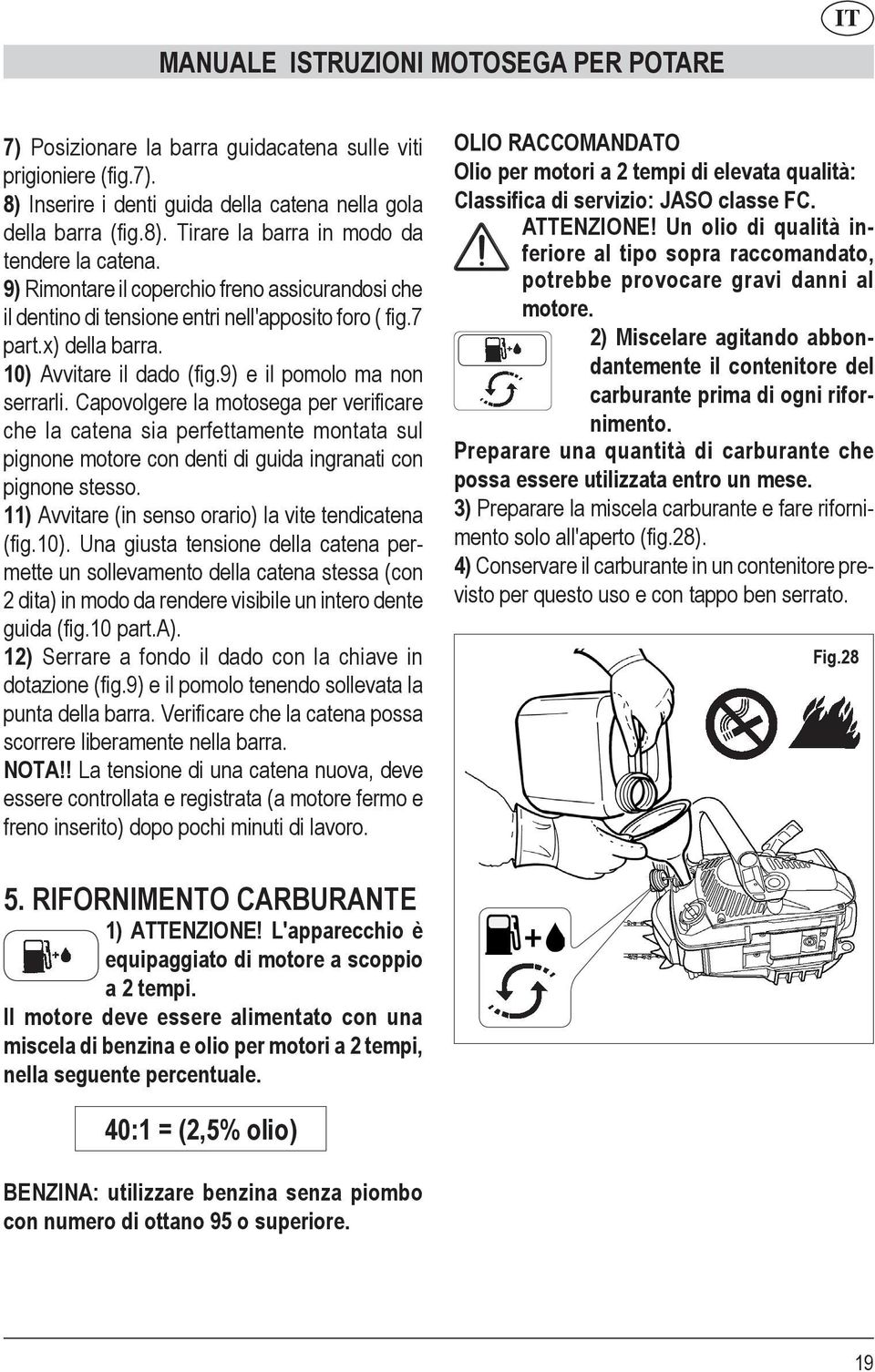 Capovolgere la motosega per verificare che la catena sia perfettamente montata sul pignone motore con denti di guida ingranati con pignone stesso.