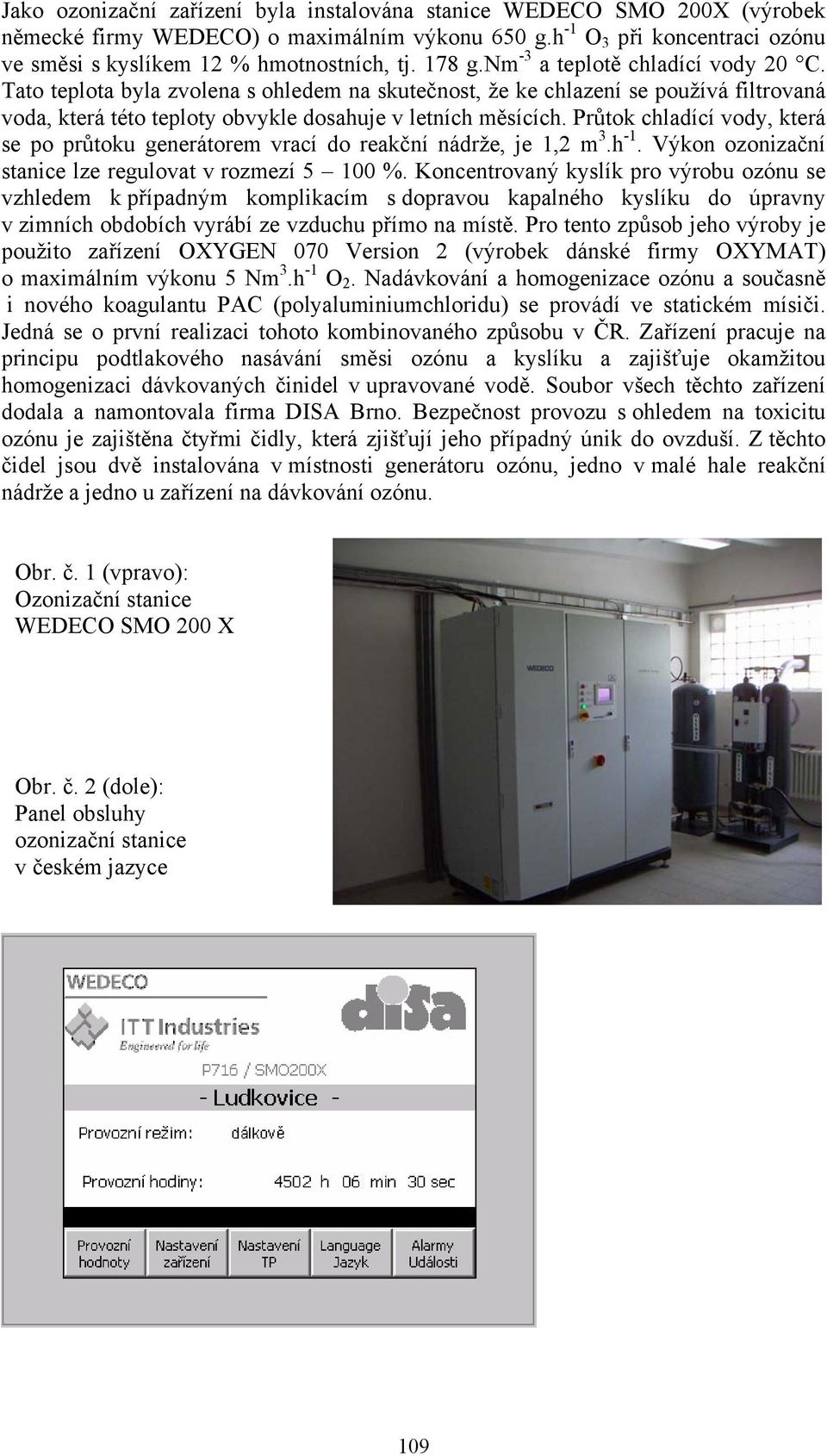 Průtok chladící vody, která se po průtoku generátorem vrací do reakční nádrže, je 1,2 m 3.h -1. Výkon ozonizační stanice lze regulovat v rozmezí 5 100 %.