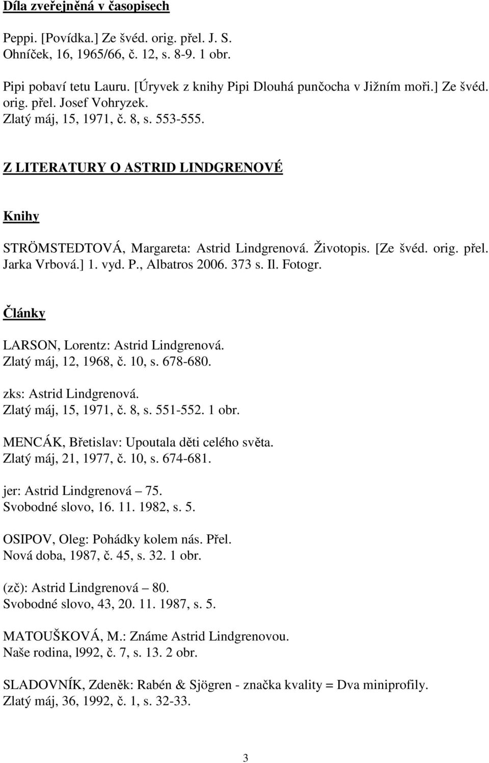 ] 1. vyd. P., Albatros 2006. 373 s. Il. Fotogr. Články LARSON, Lorentz: Astrid Lindgrenová. Zlatý máj, 12, 1968, č. 10, s. 678-680. zks: Astrid Lindgrenová. Zlatý máj, 15, 1971, č. 8, s. 551-552.