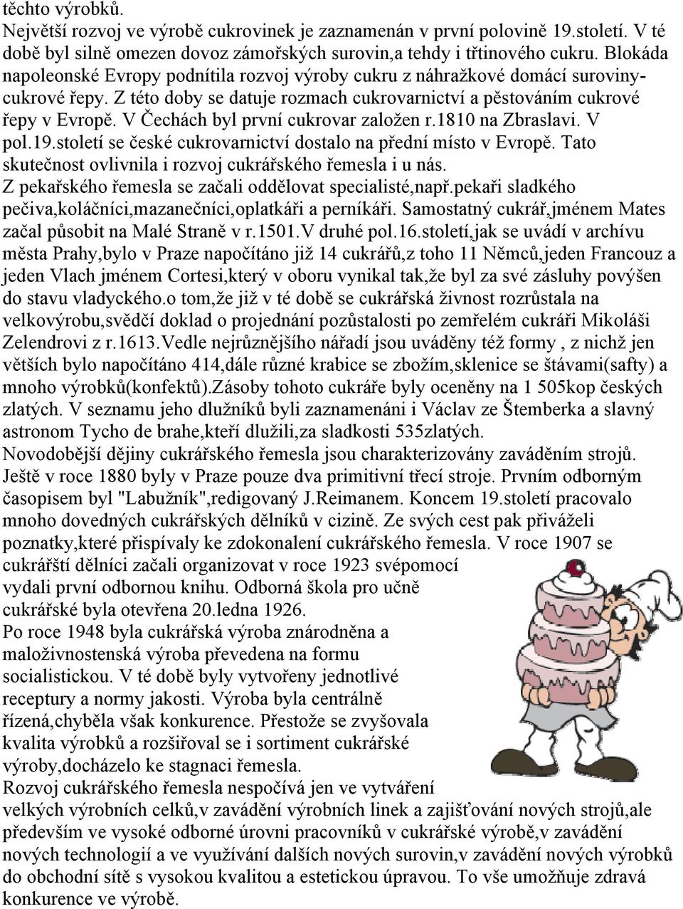 V Čechách byl první cukrovar založen r.1810 na Zbraslavi. V pol.19.století se české cukrovarnictví dostalo na přední místo v Evropě. Tato skutečnost ovlivnila i rozvoj cukrářského řemesla i u nás.