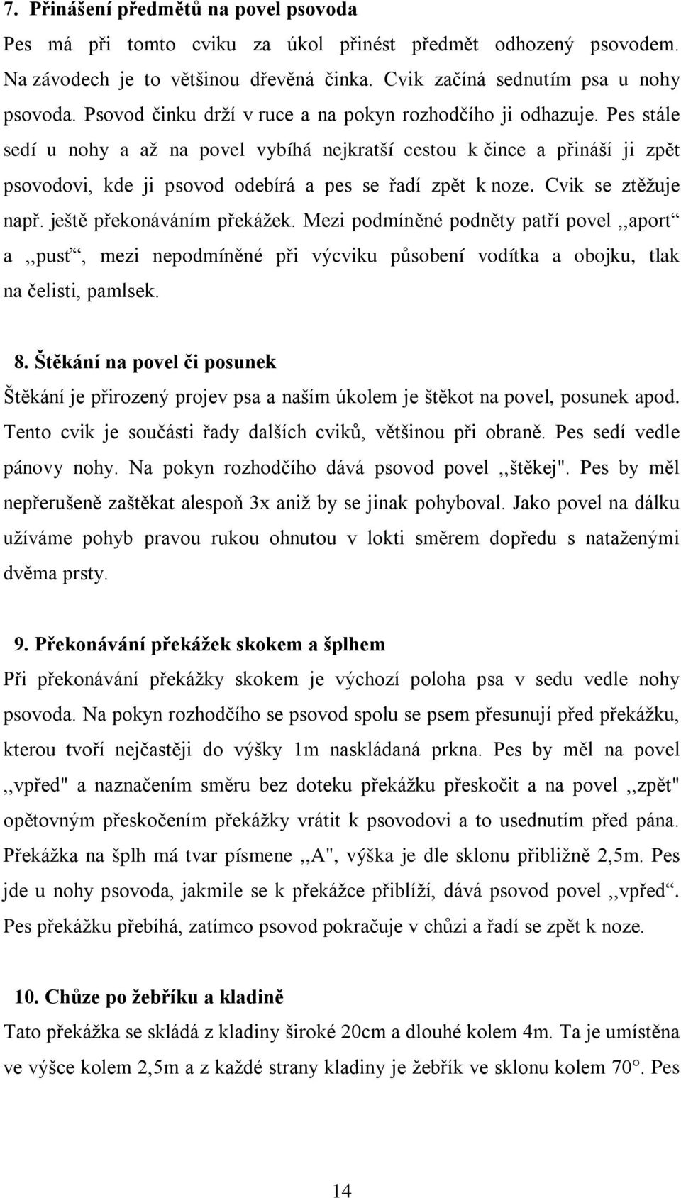 Pes stále sedí u nohy a až na povel vybíhá nejkratší cestou k čince a přináší ji zpět psovodovi, kde ji psovod odebírá a pes se řadí zpět k noze. Cvik se ztěžuje např. ještě překonáváním překážek.