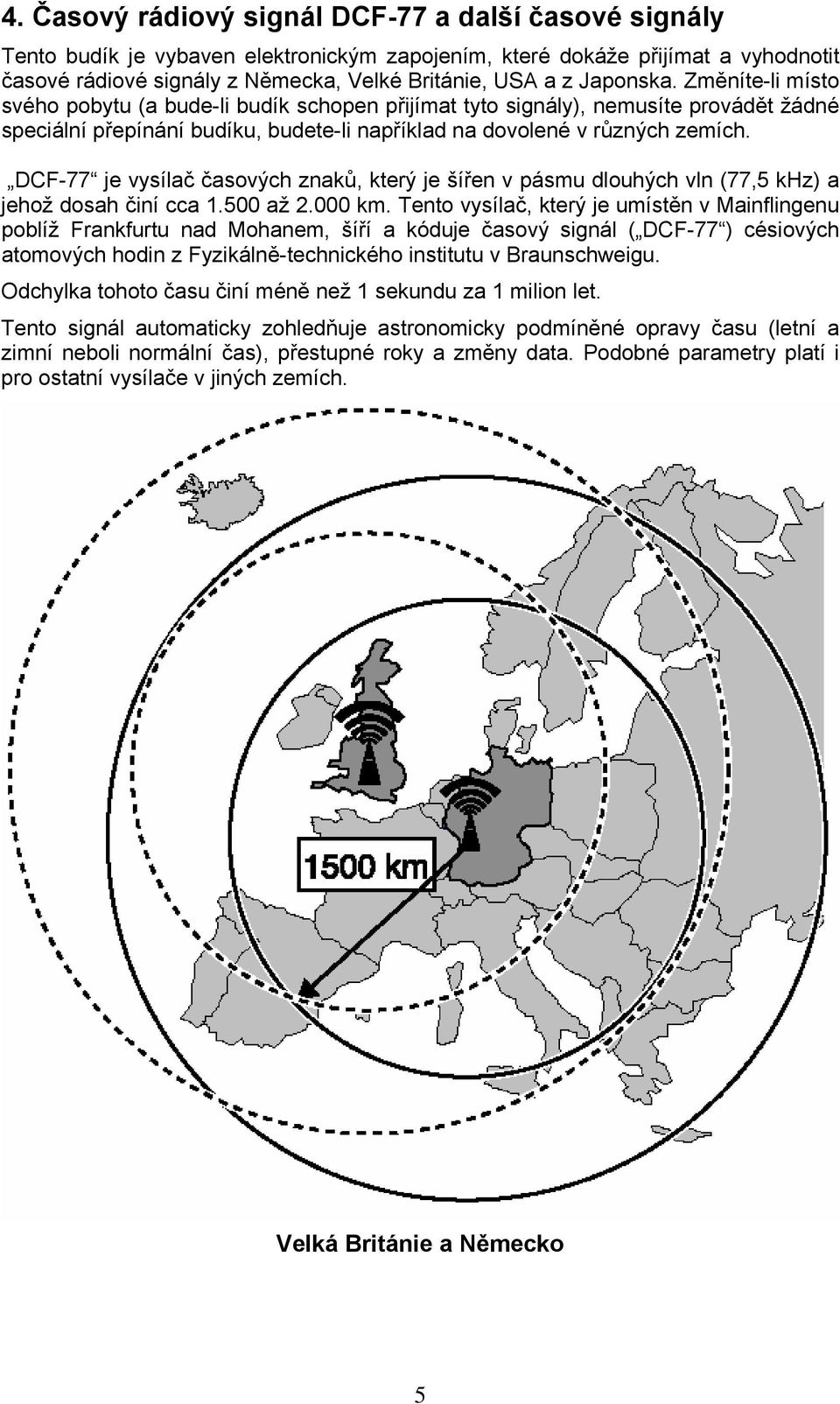 DCF-77 je vysílač časových znaků, který je šířen v pásmu dlouhých vln (77,5 khz) a jehož dosah činí cca 1.500 až 2.000 km.