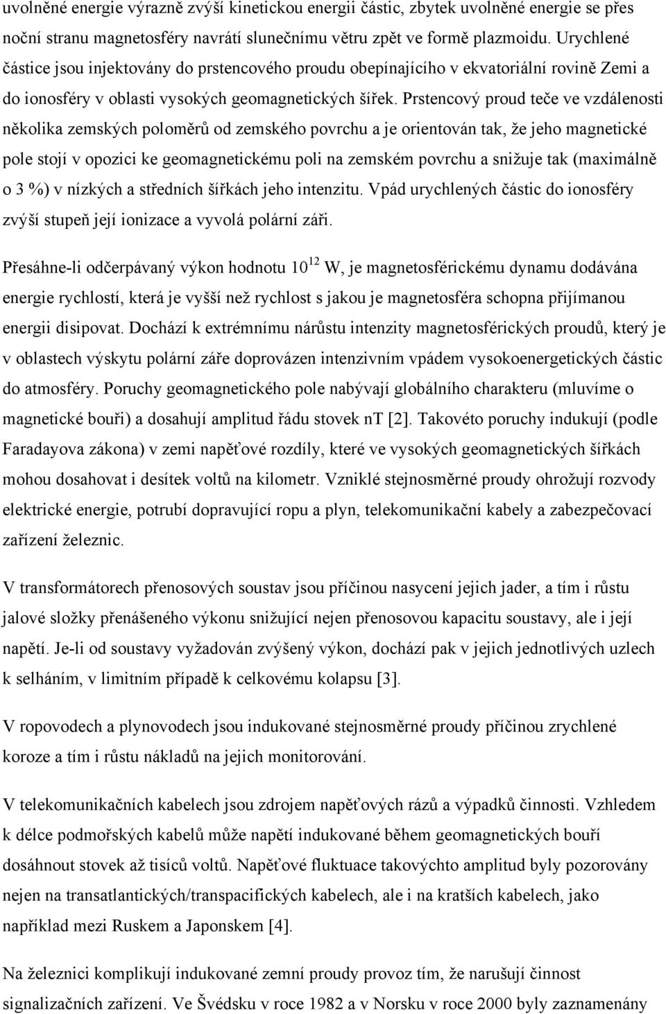 Prstencový proud teče ve vzdálenosti několika zemských poloměrů od zemského povrchu a je orientován tak, že jeho magnetické pole stojí v opozici ke geomagnetickému poli na zemském povrchu a snižuje