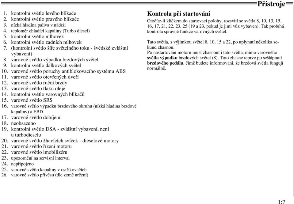 varovné světlo poruchy antiblokovacího systému ABS 11. varovné světlo otevřených dveří 12. varovné světlo ruční brzdy 13. varovné světlo tlaku oleje 14. kontrolní světlo varovných blikačů 15.