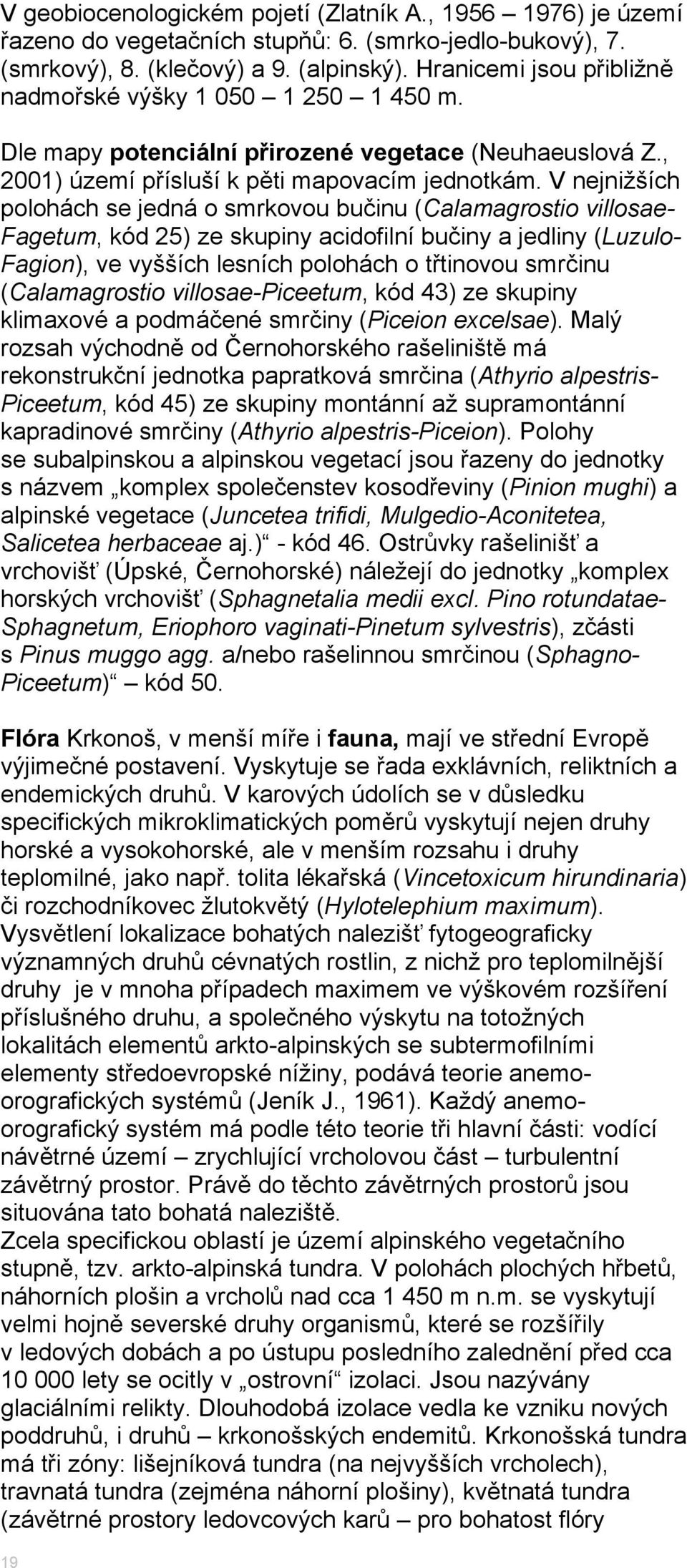 V nejnižších polohách se jedná o smrkovou bučinu (Calamagrostio villosae- Fagetum, kód 25) ze skupiny acidofilní bučiny a jedliny (Luzulo- Fagion), ve vyšších lesních polohách o třtinovou smrčinu